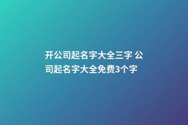 开公司起名字大全三字 公司起名字大全免费3个字